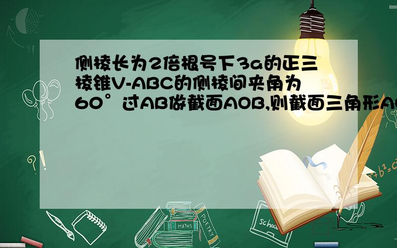 侧棱长为2倍根号下3a的正三棱锥V-ABC的侧棱间夹角为60°过AB做截面AOB,则截面三角形AOB的最小周长为：A,（6+2倍根号3）a；B,6a；C,6倍根号3a；D,9a