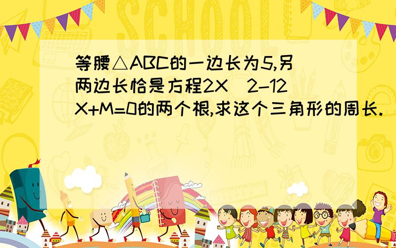 等腰△ABC的一边长为5,另两边长恰是方程2X^2-12X+M=0的两个根,求这个三角形的周长.