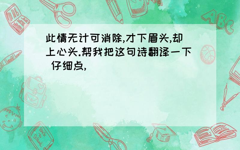 此情无计可消除,才下眉头,却上心头.帮我把这句诗翻译一下 仔细点,