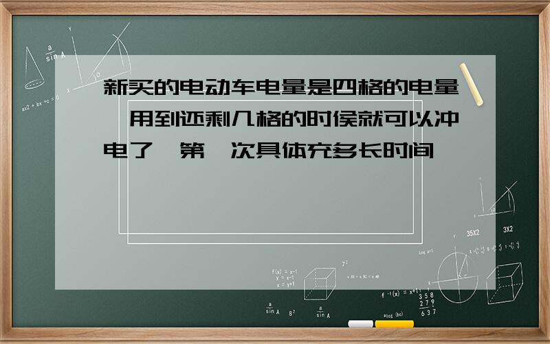 新买的电动车电量是四格的电量,用到还剩几格的时侯就可以冲电了,第一次具体充多长时间