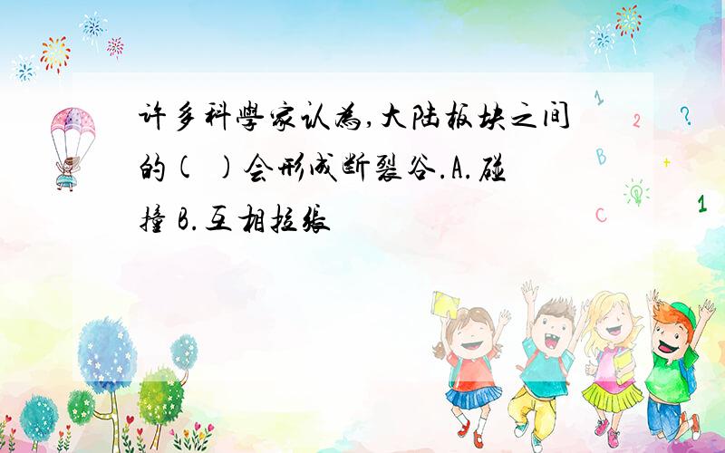 许多科学家认为,大陆板块之间的( )会形成断裂谷.A.碰撞 B.互相拉张