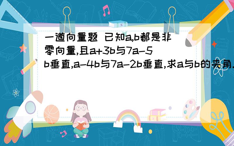 一道向量题 已知a,b都是非零向量,且a+3b与7a-5b垂直,a-4b与7a-2b垂直,求a与b的夹角.