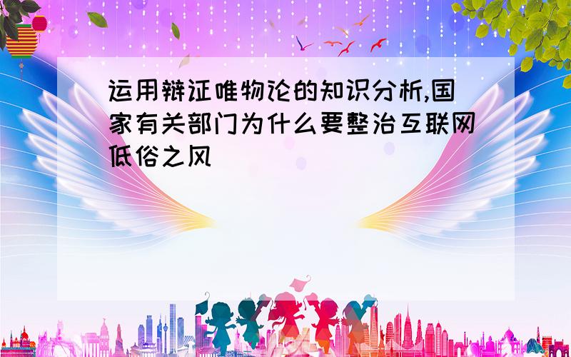 运用辩证唯物论的知识分析,国家有关部门为什么要整治互联网低俗之风