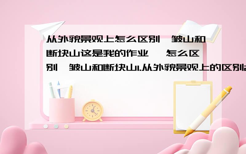 从外貌景观上怎么区别褶皱山和断块山这是我的作业 咯怎么区别褶皱山和断块山1.从外貌景观上的区别2.从内部构造上的差异