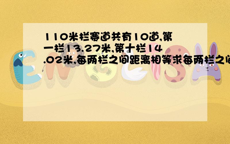 110米栏赛道共有10道,第一栏13.27米,第十栏14.02米,每两栏之间距离相等求每两栏之间距离用解方程答题