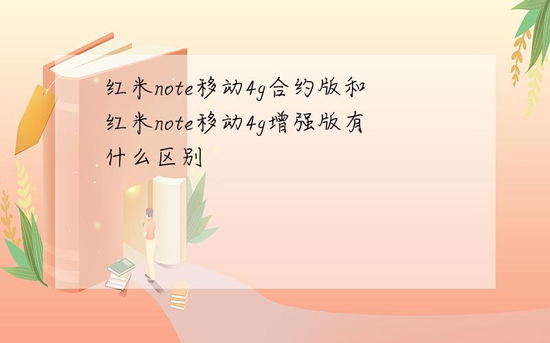 红米note移动4g合约版和红米note移动4g增强版有什么区别