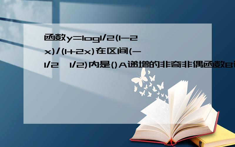 函数y=log1/2(1-2x)/(1+2x)在区间(-1/2,1/2)内是()A递增的非奇非偶函数B递增的奇函数C递减的奇函数D递减的