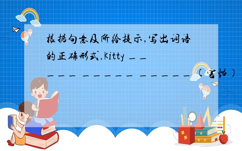 根据句意及所给提示,写出词语的正确形式.Kitty _____ _____ _____ (害怕) go out at night when she was a child.