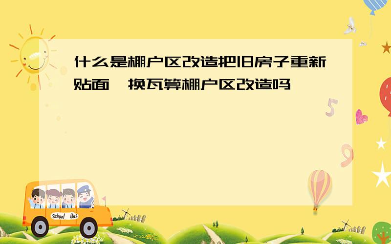 什么是棚户区改造把旧房子重新贴面,换瓦算棚户区改造吗