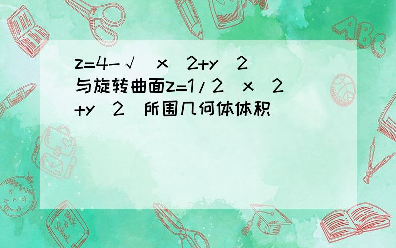 z=4-√(x^2+y^2)与旋转曲面z=1/2(x^2+y^2)所围几何体体积