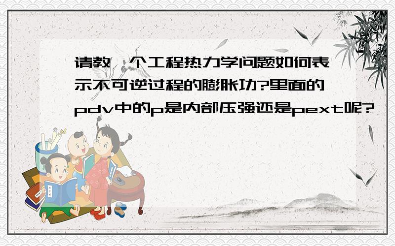 请教一个工程热力学问题如何表示不可逆过程的膨胀功?里面的pdv中的p是内部压强还是pext呢?