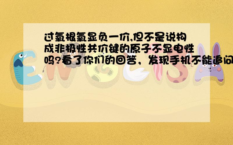 过氧根氧显负一价,但不是说构成非极性共价键的原子不显电性吗?看了你们的回答，发现手机不能追问，那非极性共价键原子不显电性，对不？是不矛盾了呢。