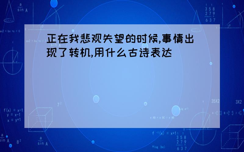 正在我悲观失望的时候,事情出现了转机,用什么古诗表达