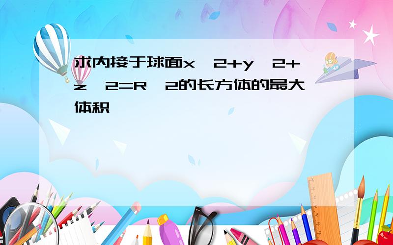 求内接于球面x^2+y^2+z^2=R^2的长方体的最大体积