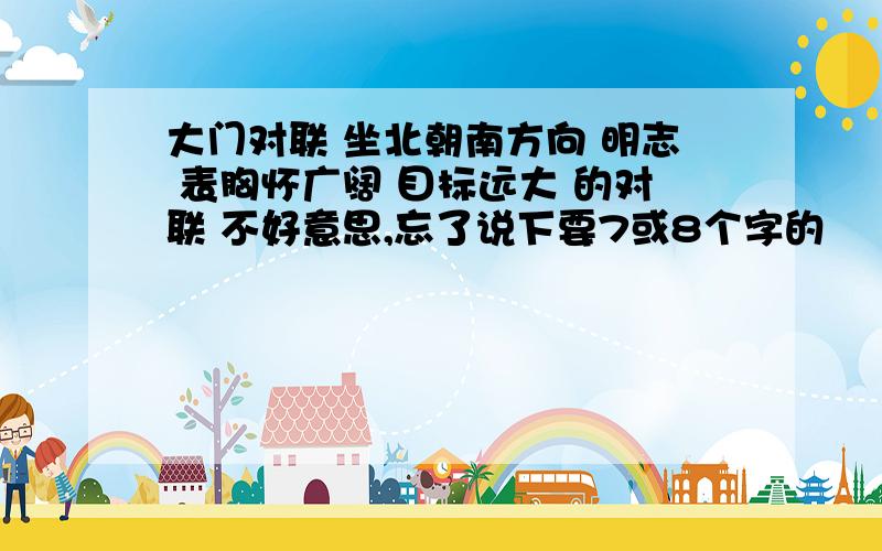 大门对联 坐北朝南方向 明志 表胸怀广阔 目标远大 的对联 不好意思,忘了说下要7或8个字的