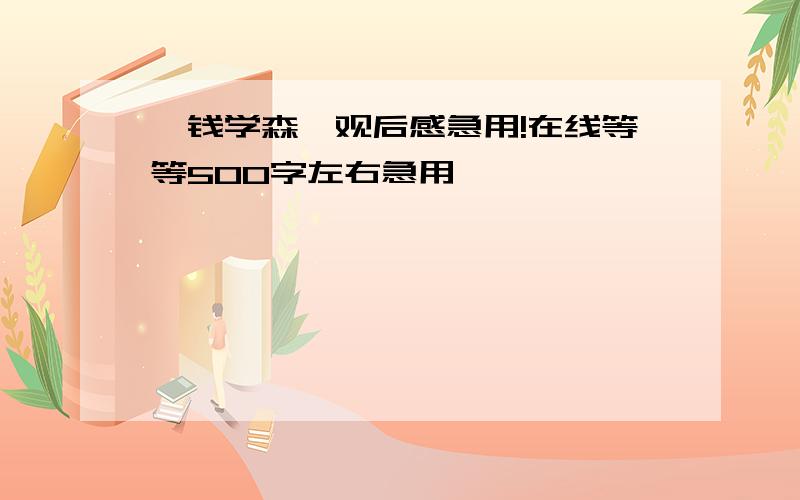 《钱学森》观后感急用!在线等等500字左右急用