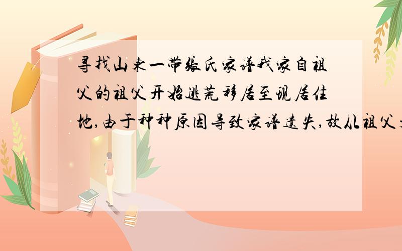 寻找山东一带张氏家谱我家自祖父的祖父开始逃荒移居至现居住地,由于种种原因导致家谱遗失,故从祖父开始跟着当地张氏排字辈,现欲找回原家谱,只知道祖父的祖父是“玉”字辈,祖父的父