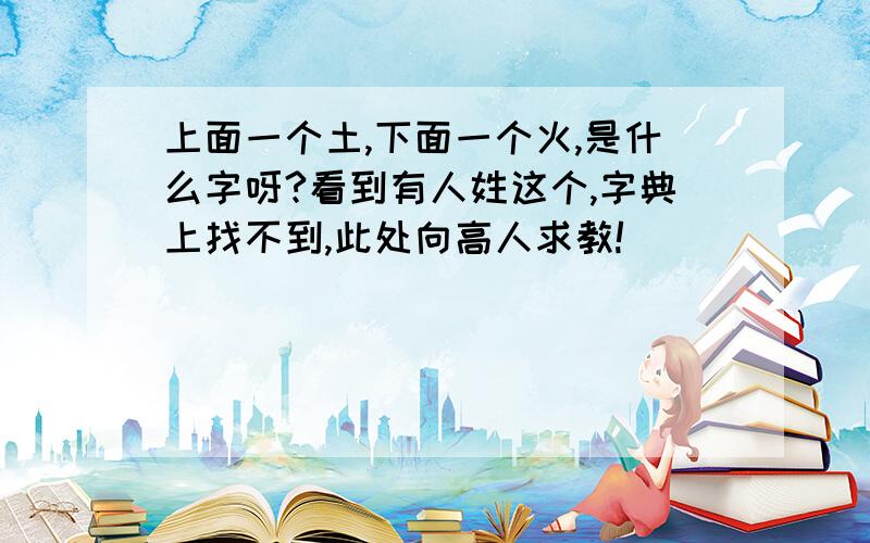 上面一个土,下面一个火,是什么字呀?看到有人姓这个,字典上找不到,此处向高人求教!