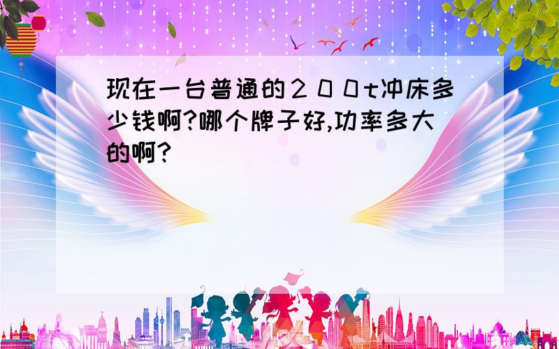 现在一台普通的２００t冲床多少钱啊?哪个牌子好,功率多大的啊?