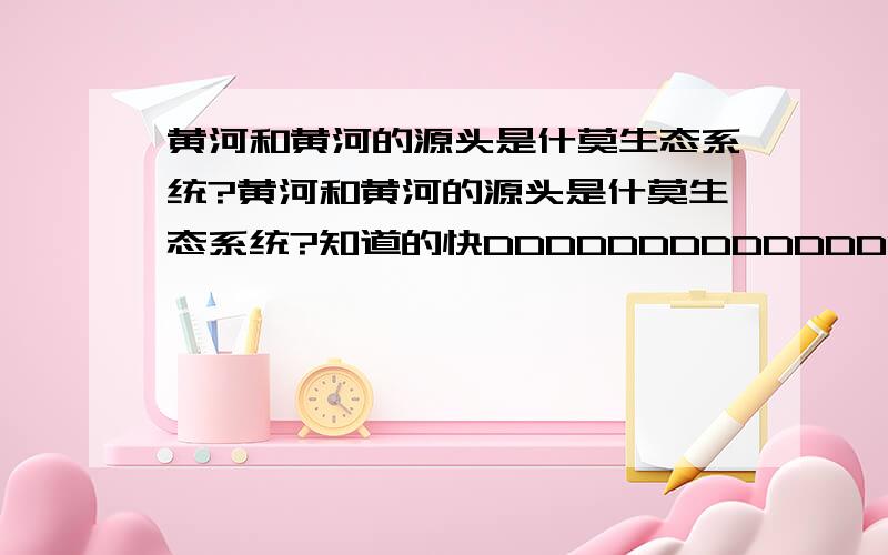 黄河和黄河的源头是什莫生态系统?黄河和黄河的源头是什莫生态系统?知道的快DDDDDDDDDDDDDDDDD