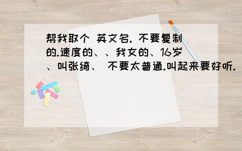 帮我取个 英文名. 不要复制的.速度的、、我女的、16岁、叫张绮、 不要太普通.叫起来要好听. 不要太简单、 一定要速度啊、、、