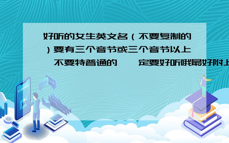 好听的女生英文名（不要复制的）要有三个音节或三个音节以上,不要特普通的,一定要好听哦最好附上音标，或者简单地把谐音打出来。