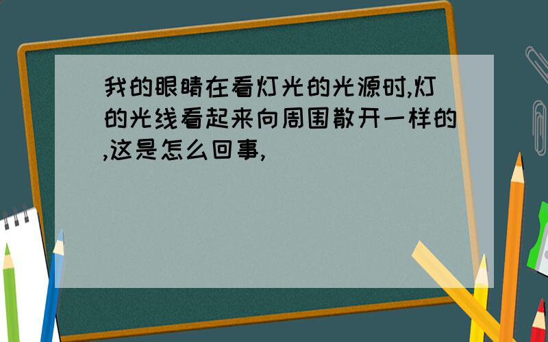 我的眼睛在看灯光的光源时,灯的光线看起来向周围散开一样的,这是怎么回事,