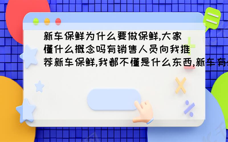 新车保鲜为什么要做保鲜,大家懂什么概念吗有销售人员向我推荐新车保鲜,我都不懂是什么东西,新车有必要做保鲜吗?做这个有什么好处啊?