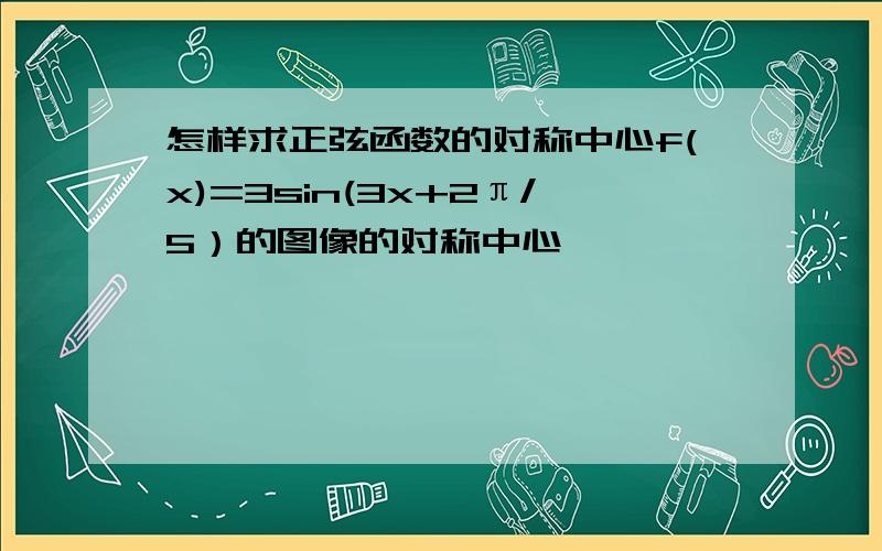 怎样求正弦函数的对称中心f(x)=3sin(3x+2π/5）的图像的对称中心,