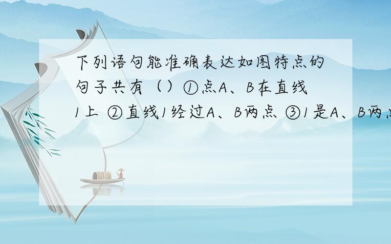 下列语句能准确表达如图特点的句子共有（）①点A、B在直线1上 ②直线1经过A、B两点 ③1是A、B两点确定的直线 ④1是一条直线,A、B是任意两点