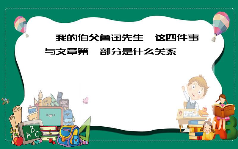 《我的伯父鲁迅先生》这四件事与文章第一部分是什么关系