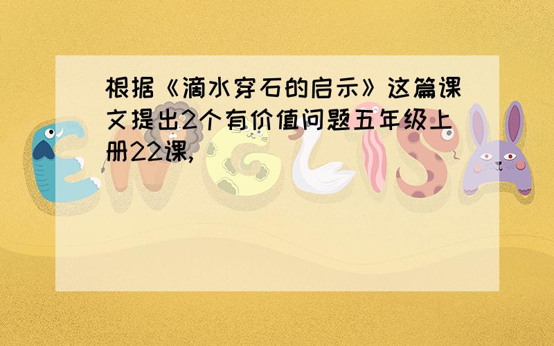 根据《滴水穿石的启示》这篇课文提出2个有价值问题五年级上册22课,