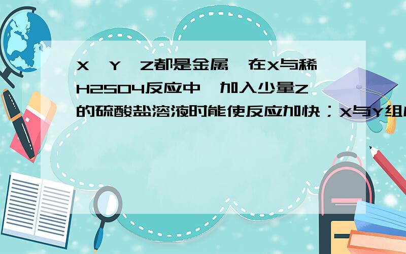 X,Y,Z都是金属,在X与稀H2SO4反应中,加入少量Z的硫酸盐溶液时能使反应加快；X与Y组成原电池时,Y电极质量减少,X,Y,Z三种金属的活动性顺序为：A、X>Y>Z B、X>Z>Y C、Y>X>Z D、Y>Z>X