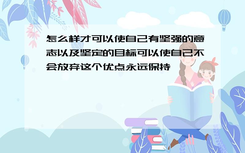 怎么样才可以使自己有坚强的意志以及坚定的目标可以使自己不会放弃这个优点永远保持