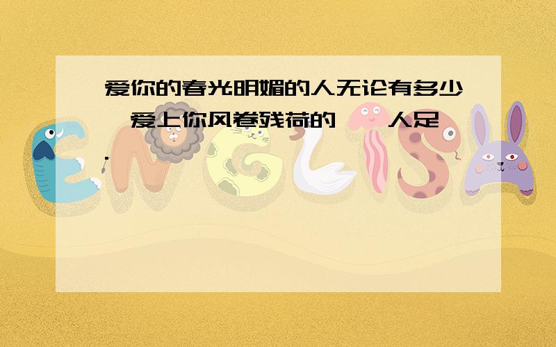 爱你的春光明媚的人无论有多少,爱上你风卷残荷的,一人足矣.