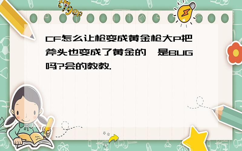 CF怎么让枪变成黄金枪大P把斧头也变成了黄金的,是BUG吗?会的教教.