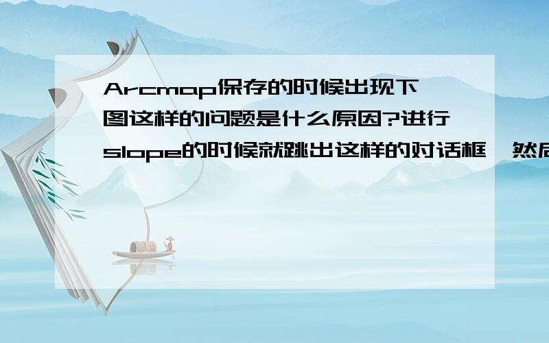 Arcmap保存的时候出现下图这样的问题是什么原因?进行slope的时候就跳出这样的对话框,然后map就直接关了请问是怎么回事,求解答~~~