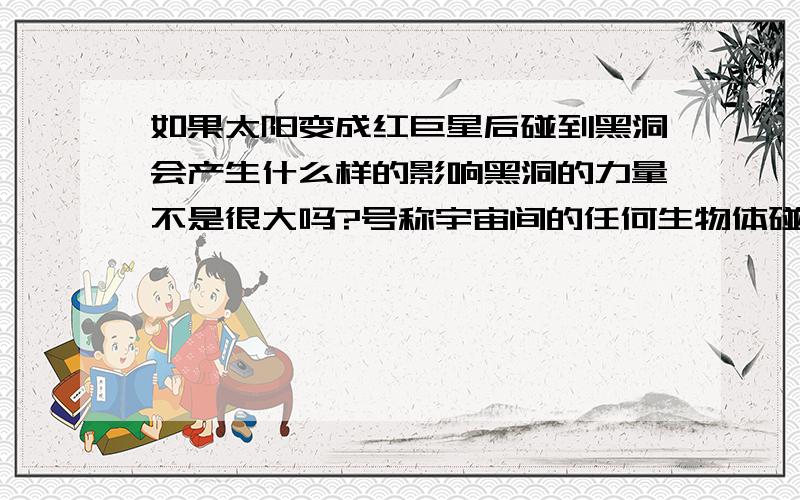 如果太阳变成红巨星后碰到黑洞会产生什么样的影响黑洞的力量不是很大吗?号称宇宙间的任何生物体碰到的话都无法躲避,那么,太阳的力量好像也不能小视,40亿年后变成红巨星,处于膨胀阶段