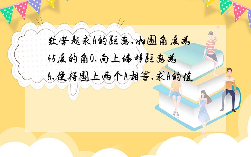 数学题求A的距离,如图角度为45度的角O,向上偏移距离为A,使得图上两个A相等,求A的值