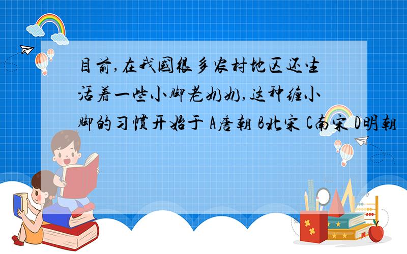 目前,在我国很多农村地区还生活着一些小脚老奶奶,这种缠小脚的习惯开始于 A唐朝 B北宋 C南宋 D明朝