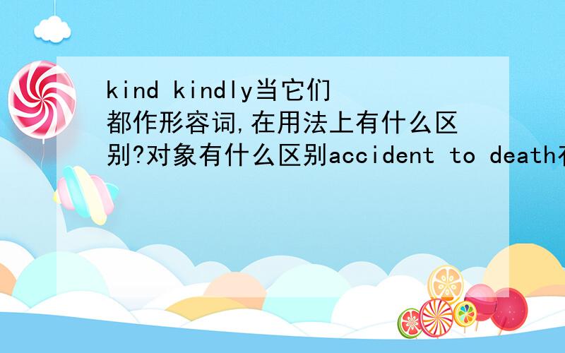 kind kindly当它们都作形容词,在用法上有什么区别?对象有什么区别accident to death有这样用法吗>是什么意思?