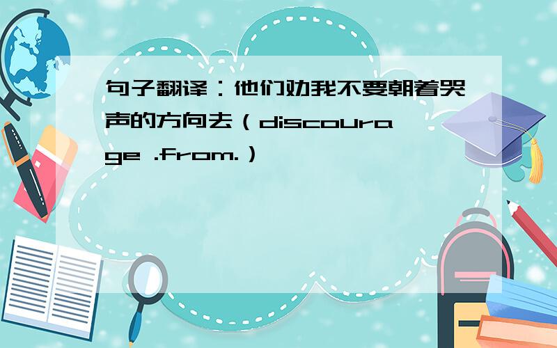 句子翻译：他们劝我不要朝着哭声的方向去（discourage .from.）