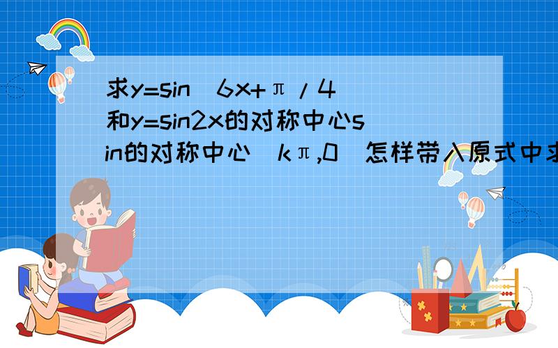 求y=sin（6x+π/4）和y=sin2x的对称中心sin的对称中心（kπ,0）怎样带入原式中求值,