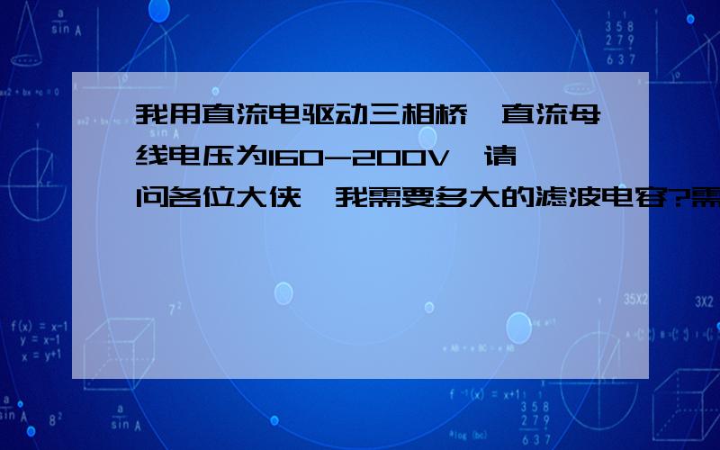 我用直流电驱动三相桥,直流母线电压为160-200V,请问各位大侠,我需要多大的滤波电容?需要几个电容,若是多个,要并联还是串联?我说的滤波电容是稳压电容和支撑电容,保证直流电压的稳定!