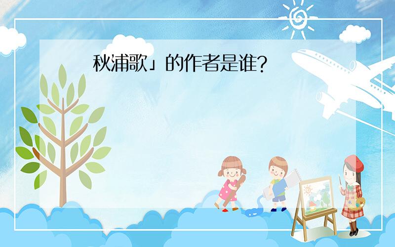 巜秋浦歌」的作者是谁?