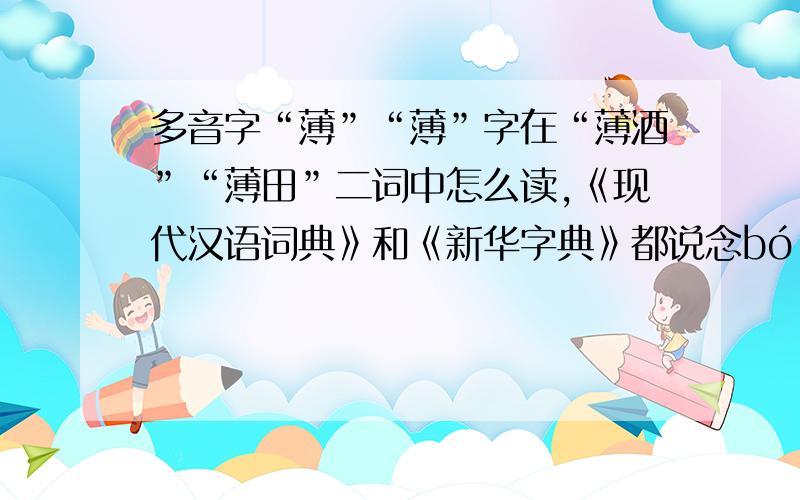 多音字“薄”“薄”字在“薄酒”“薄田”二词中怎么读,《现代汉语词典》和《新华字典》都说念bó,百度词典说念báo,究竟念什么?