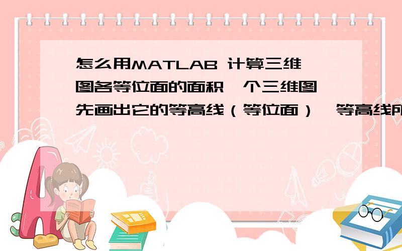 怎么用MATLAB 计算三维图各等位面的面积一个三维图,先画出它的等高线（等位面）,等高线所围成的部分是不规则的图形,也可能是不封闭的区域,计算各层等高线所围部分的面积,然后生成从最