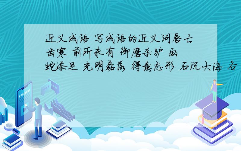 近义成语 写成语的近义词唇亡齿寒 前所未有 御磨杀驴 画蛇添足 光明磊落 得意忘形 石沉大海 各自为政 绳锯木断 画饼充饥 点石成金 弃暗投明貌合神离 牵肠挂肚 狗仗人势 瓜熟蒂落 守株待