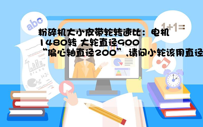 粉碎机大小皮带轮转速比：电机1480转 大轮直径900 “偏心轴直径200”,请问小轮该用直径多大,谢谢!