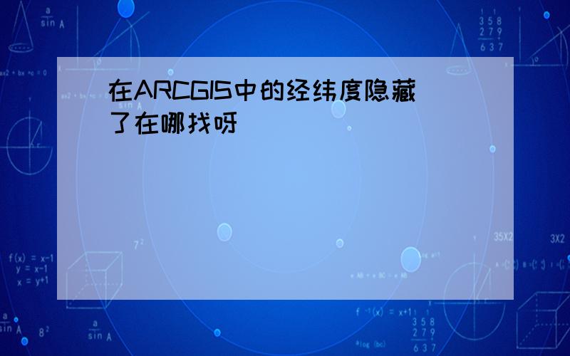 在ARCGIS中的经纬度隐藏了在哪找呀